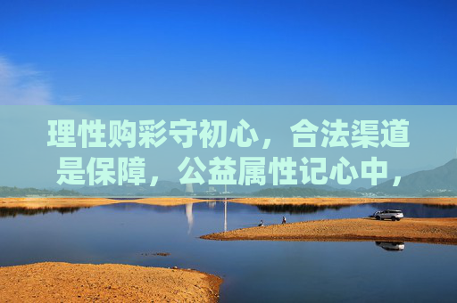 理性购彩守初心，合法渠道是保障，公益属性记心中，理性购彩，合法为基，公益为魂