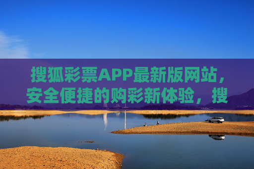 搜狐彩票APP最新版网站，安全便捷的购彩新体验，搜狐彩票APP最新版，安全便捷购彩新体验