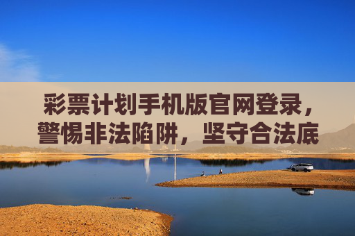 彩票计划手机版官网登录，警惕非法陷阱，坚守合法底线，彩票计划手机版官网登录，警惕非法陷阱，坚守合法底线