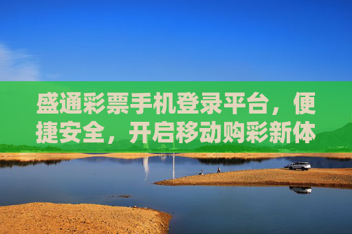 盛通彩票手机登录平台,便捷安全,开启移动购彩新体验,盛通彩票手机登录,便捷安全,开启移动购彩新体验 盛通彩票手机登录平台,便捷安全,开启移动购彩新体验,盛通彩票手机登录,便捷安全,开启移动购彩新体验
