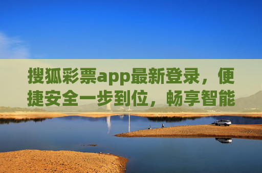 搜狐彩票app最新登录,便捷安全一步到位,畅享智能购彩新体验,搜狐彩票app最新登录,便捷安全畅享智能购彩新体验 搜狐彩票app最新登录,便捷安全一步到位,畅享智能购彩新体验,搜狐彩票app最新登录,便捷安全畅享智能购彩新体验