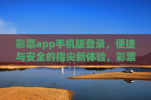 彩票app手机版登录,便捷与安全的指尖新体验,彩票app手机版登录,便捷安全的指尖新体验 彩票app手机版登录,便捷与安全的指尖新体验,彩票app手机版登录,便捷安全的指尖新体验