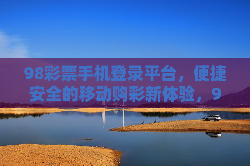 98彩票手机登录平台,便捷安全的移动购彩新体验,98彩票手机登录平台,便捷安全的移动购彩新体验 98彩票手机登录平台,便捷安全的移动购彩新体验,98彩票手机登录平台,便捷安全的移动购彩新体验