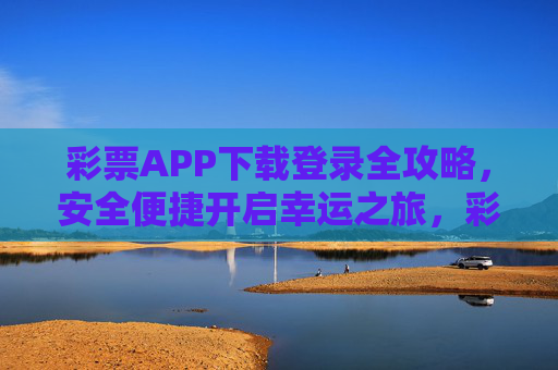 彩票APP下载登录全攻略,安全便捷开启幸运之旅,彩票APP下载登录全攻略,安全便捷开启幸运之旅 彩票APP下载登录全攻略,安全便捷开启幸运之旅,彩票APP下载登录全攻略,安全便捷开启幸运之旅