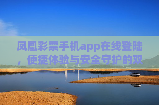 凤凰彩票手机app在线登陆,便捷体验与安全守护的双重升级,凤凰彩票手机app,便捷体验与安全守护双重升级 凤凰彩票手机app在线登陆,便捷体验与安全守护的双重升级,凤凰彩票手机app,便捷体验与安全守护双重升级