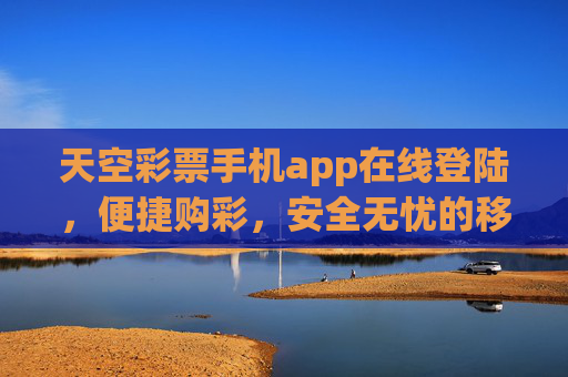 天空彩票手机app在线登陆，便捷购彩，安全无忧的移动新体验，天空彩票手机app，便捷购彩，安全无忧的移动新体验