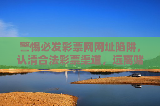 警惕必发彩票网网址陷阱,认清合法彩票渠道,远离赌博风险,警惕必发彩票网陷阱,认清合法渠道远离赌博风险 警惕必发彩票网网址陷阱,认清合法彩票渠道,远离赌博风险,警惕必发彩票网陷阱,认清合法渠道远离赌博风险