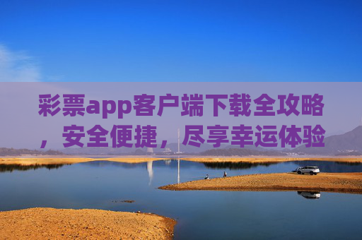 彩票app客户端下载全攻略,安全便捷,尽享幸运体验,彩票app客户端下载全攻略,安全便捷尽享幸运 彩票app客户端下载全攻略,安全便捷,尽享幸运体验,彩票app客户端下载全攻略,安全便捷尽享幸运