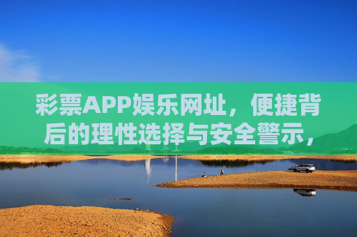 彩票APP娱乐网址,便捷背后的理性选择与安全警示,彩票APP娱乐网址,便捷背后的理性选择与安全警示 彩票APP娱乐网址,便捷背后的理性选择与安全警示,彩票APP娱乐网址,便捷背后的理性选择与安全警示