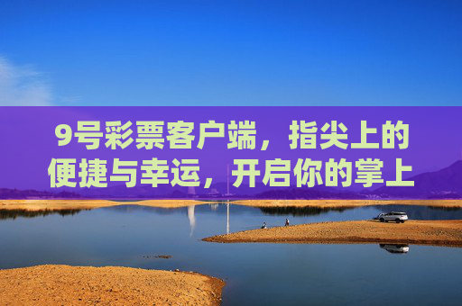 9号彩票客户端,指尖上的便捷与幸运,开启你的掌上购彩新体验,9号彩票客户端,指尖便捷,掌上幸运 9号彩票客户端,指尖上的便捷与幸运,开启你的掌上购彩新体验,9号彩票客户端,指尖便捷,掌上幸运