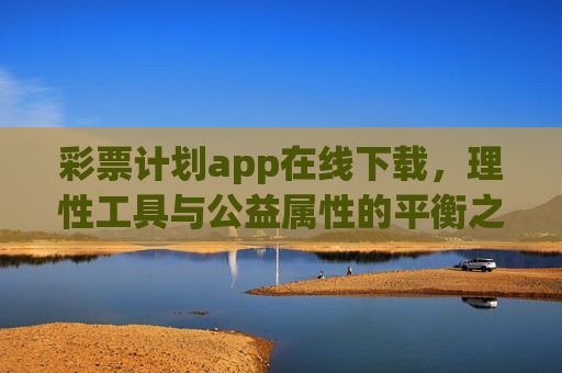 彩票计划app在线下载,理性工具与公益属性的平衡之道,彩票计划app,理性工具与公益属性的平衡之道 彩票计划app在线下载,理性工具与公益属性的平衡之道,彩票计划app,理性工具与公益属性的平衡之道