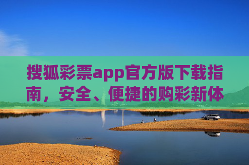 搜狐彩票app官方版下载指南，安全、便捷的购彩新体验，搜狐彩票app官方版下载，安全便捷购彩新体验