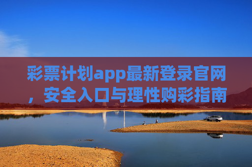 彩票计划app最新登录官网，安全入口与理性购彩指南，彩票计划app最新登录官网，安全入口与理性购彩指南