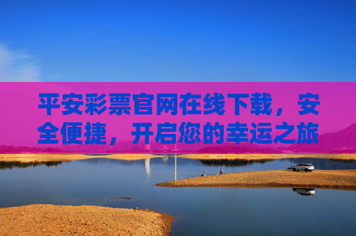 平安彩票官网在线下载，安全便捷，开启您的幸运之旅，平安彩票官网在线下载，安全便捷开启幸运之旅