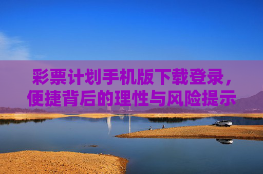 彩票计划手机版下载登录，便捷背后的理性与风险提示，彩票计划手机版下载登录，便捷背后的理性与风险提示