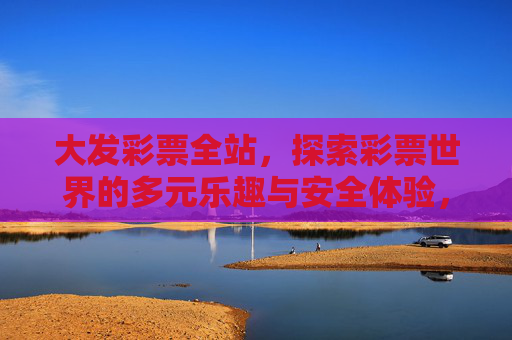 大发彩票全站,探索彩票世界的多元乐趣与安全体验,大发彩票全站,探索多元乐趣,保障安全体验 大发彩票全站,探索彩票世界的多元乐趣与安全体验,大发彩票全站,探索多元乐趣,保障安全体验