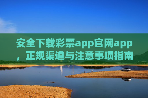安全下载彩票app官网app,正规渠道与注意事项指南,安全下载彩票app官网app,正规渠道与注意事项指南 安全下载彩票app官网app,正规渠道与注意事项指南,安全下载彩票app官网app,正规渠道与注意事项指南