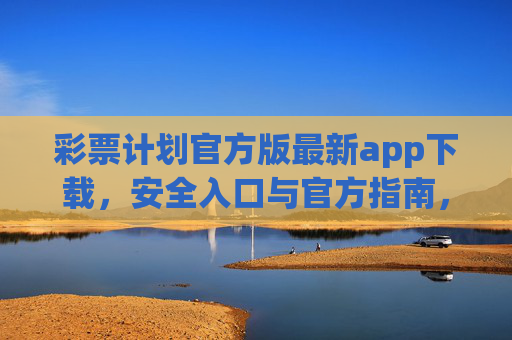 彩票计划官方版最新app下载,安全入口与官方指南,彩票计划官方版最新app下载,安全入口与官方指南 彩票计划官方版最新app下载,安全入口与官方指南,彩票计划官方版最新app下载,安全入口与官方指南