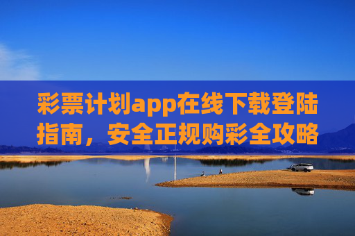 彩票计划app在线下载登陆指南，安全正规购彩全攻略，彩票计划app下载登陆指南，安全正规购彩全攻略