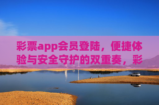 彩票app会员登陆，便捷体验与安全守护的双重奏，彩票app会员登录，便捷与安全双奏