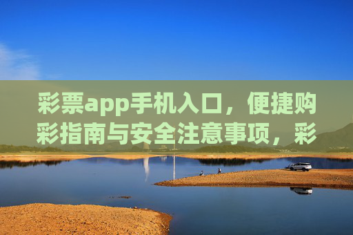 彩票app手机入口，便捷购彩指南与安全注意事项，彩票app手机入口，便捷购彩指南与安全注意事项