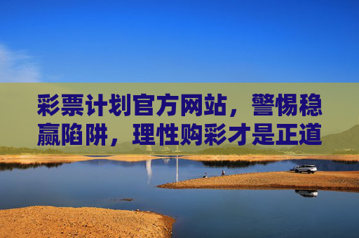 彩票计划官方网站，警惕稳赢陷阱，理性购彩才是正道，警惕彩票稳赢陷阱，理性购彩方为正道