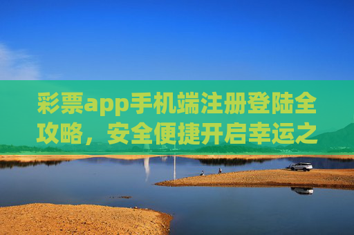 彩票app手机端注册登陆全攻略，安全便捷开启幸运之旅，彩票app手机端注册登陆全攻略，安全便捷开启幸运之旅