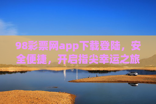 98彩票网app下载登陆，安全便捷，开启指尖幸运之旅，98彩票网app，安全便捷，开启指尖幸运之旅