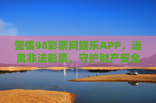 警惕98彩票网娱乐APP，远离非法彩票，守护财产安全，警惕98彩票网娱乐APP，远离非法彩票，守护财产安全