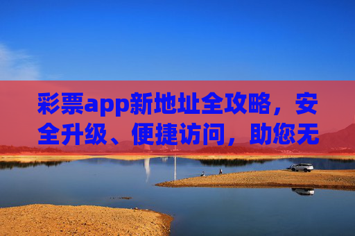 彩票app新地址全攻略,安全升级、便捷访问,助您无忧购彩,彩票app新地址全攻略,安全升级便捷访问,助您无忧购彩 彩票app新地址全攻略,安全升级、便捷访问,助您无忧购彩,彩票app新地址全攻略,安全升级便捷访问,助您无忧购彩
