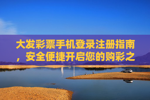 大发彩票手机登录注册指南,安全便捷开启您的购彩之旅,大发彩票手机登录注册指南,安全便捷开启购彩之旅 大发彩票手机登录注册指南,安全便捷开启您的购彩之旅,大发彩票手机登录注册指南,安全便捷开启购彩之旅