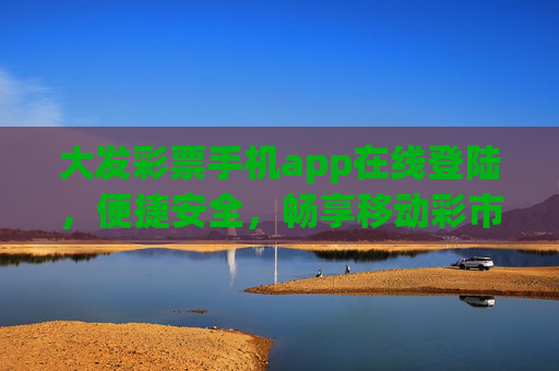 大发彩票手机app在线登陆,便捷安全,畅享移动彩市新体验,大发彩票手机app,便捷安全,畅享移动彩市新体验 大发彩票手机app在线登陆,便捷安全,畅享移动彩市新体验,大发彩票手机app,便捷安全,畅享移动彩市新体验