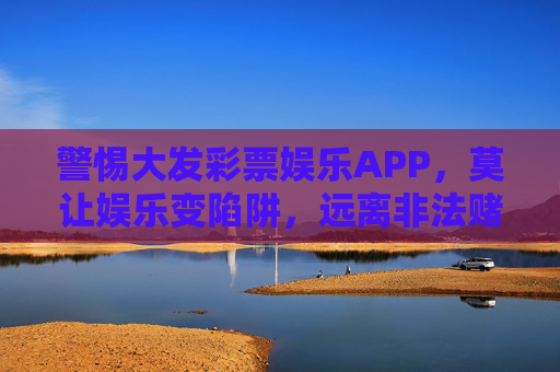警惕大发彩票娱乐APP,莫让娱乐变陷阱,远离非法赌博,警惕大发彩票娱乐APP,莫让娱乐成赌博陷阱 警惕大发彩票娱乐APP,莫让娱乐变陷阱,远离非法赌博,警惕大发彩票娱乐APP,莫让娱乐成赌博陷阱