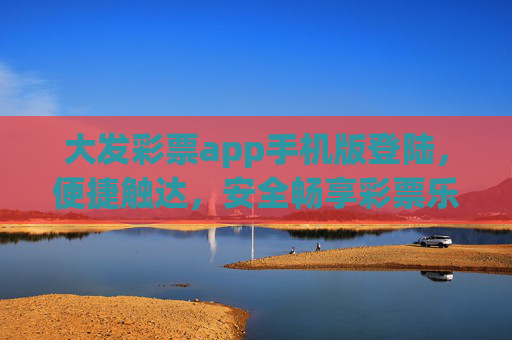 大发彩票app手机版登陆,便捷触达,安全畅享彩票乐趣 大发彩票app手机版登陆,便捷触达,安全畅享彩票乐趣
