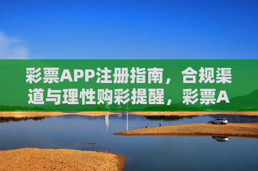 彩票APP注册指南,合规渠道与理性购彩提醒,彩票APP注册指南,合规渠道与理性购彩提醒 彩票APP注册指南,合规渠道与理性购彩提醒,彩票APP注册指南,合规渠道与理性购彩提醒
