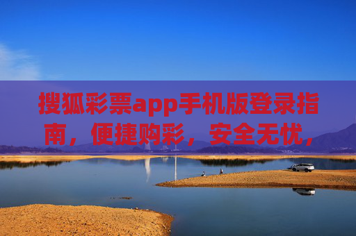 搜狐彩票app手机版登录指南,便捷购彩,安全无忧,搜狐彩票app手机版登录指南,便捷购彩,安全无忧 搜狐彩票app手机版登录指南,便捷购彩,安全无忧,搜狐彩票app手机版登录指南,便捷购彩,安全无忧
