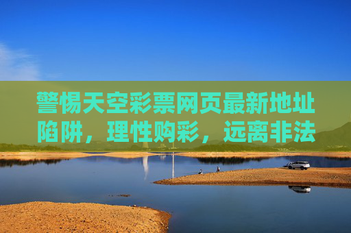警惕天空彩票网页最新地址陷阱,理性购彩,远离非法风险,警惕天空彩票最新地址陷阱,理性购彩远离非法风险 警惕天空彩票网页最新地址陷阱,理性购彩,远离非法风险,警惕天空彩票最新地址陷阱,理性购彩远离非法风险