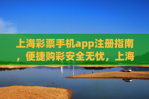 上海彩票手机app注册指南,便捷购彩安全无忧,上海彩票手机app注册指南,便捷购彩安全无忧 上海彩票手机app注册指南,便捷购彩安全无忧,上海彩票手机app注册指南,便捷购彩安全无忧
