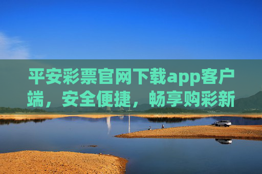 平安彩票官网下载app客户端,安全便捷,畅享购彩新体验,平安彩票APP下载,安全便捷,畅享购彩新体验 平安彩票官网下载app客户端,安全便捷,畅享购彩新体验,平安彩票APP下载,安全便捷,畅享购彩新体验