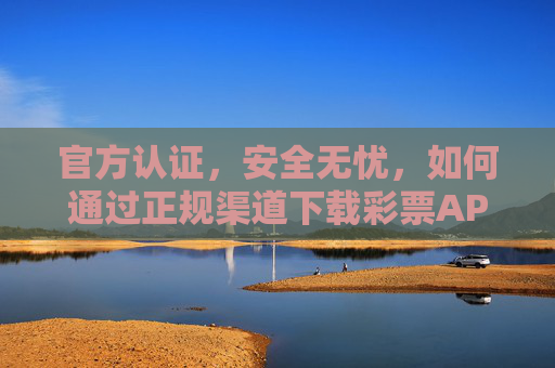 官方认证,安全无忧,如何通过正规渠道下载彩票APP,官方认证安全无忧,正规渠道下载彩票APP指南 官方认证,安全无忧,如何通过正规渠道下载彩票APP,官方认证安全无忧,正规渠道下载彩票APP指南