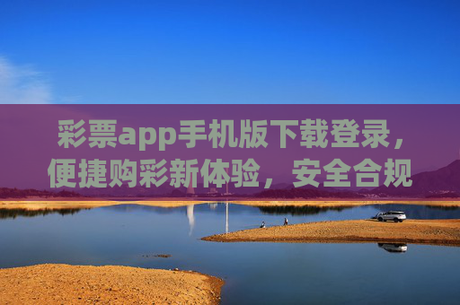 彩票app手机版下载登录,便捷购彩新体验,安全合规是关键,彩票app手机版,便捷购彩新体验,安全合规是关键 彩票app手机版下载登录,便捷购彩新体验,安全合规是关键,彩票app手机版,便捷购彩新体验,安全合规是关键