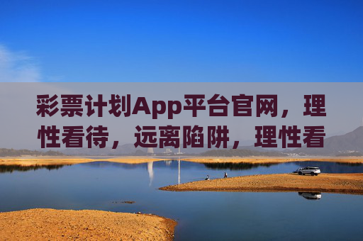彩票计划App平台官网,理性看待,远离陷阱,理性看待彩票计划App官网,远离陷阱 彩票计划App平台官网,理性看待,远离陷阱,理性看待彩票计划App官网,远离陷阱