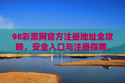 98彩票网官方注册地址全攻略,安全入口与注册指南,98彩票网官方注册地址全攻略,安全入口与注册指南 98彩票网官方注册地址全攻略,安全入口与注册指南,98彩票网官方注册地址全攻略,安全入口与注册指南