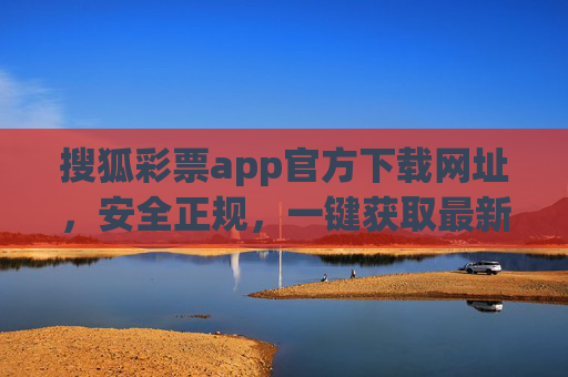 搜狐彩票app官方下载网址，安全正规，一键获取最新版，搜狐彩票app官方下载，安全正规，一键获取最新版