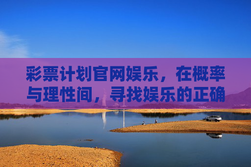 彩票计划官网娱乐,在概率与理性间,寻找娱乐的正确打开方式,彩票娱乐,在概率与理性间,寻得正确打开方式 彩票计划官网娱乐,在概率与理性间,寻找娱乐的正确打开方式,彩票娱乐,在概率与理性间,寻得正确打开方式