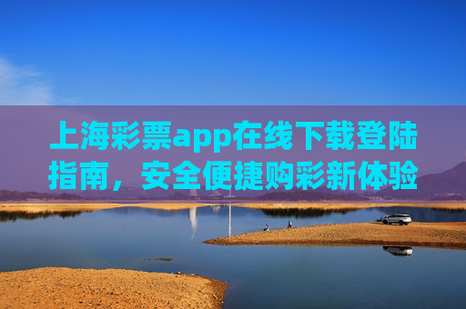 上海彩票app在线下载登陆指南,安全便捷购彩新体验,上海彩票app下载登陆指南,安全便捷购彩新体验 上海彩票app在线下载登陆指南,安全便捷购彩新体验,上海彩票app下载登陆指南,安全便捷购彩新体验