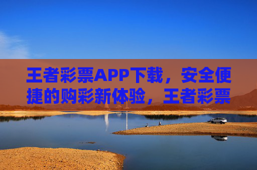 王者彩票APP下载,安全便捷的购彩新体验,王者彩票APP下载,安全便捷的购彩新体验 王者彩票APP下载,安全便捷的购彩新体验,王者彩票APP下载,安全便捷的购彩新体验