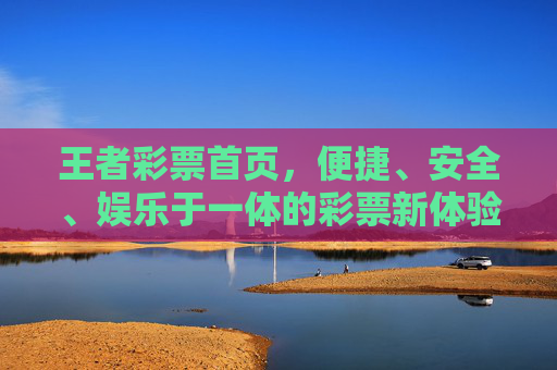 王者彩票首页,便捷、安全、娱乐于一体的彩票新体验,王者彩票,便捷安全娱乐一体的新体验 王者彩票首页,便捷、安全、娱乐于一体的彩票新体验,王者彩票,便捷安全娱乐一体的新体验