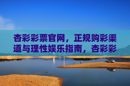 杏彩彩票官网,正规购彩渠道与理性娱乐指南,杏彩彩票官网,正规购彩与理性娱乐指南 杏彩彩票官网,正规购彩渠道与理性娱乐指南,杏彩彩票官网,正规购彩与理性娱乐指南