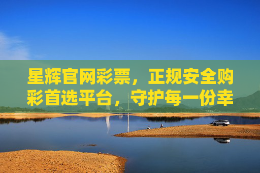 星辉官网彩票,正规安全购彩首选平台,守护每一份幸运与安心,星辉官网彩票,正规安全购彩首选平台,守护幸运与安心 星辉官网彩票,正规安全购彩首选平台,守护每一份幸运与安心,星辉官网彩票,正规安全购彩首选平台,守护幸运与安心
